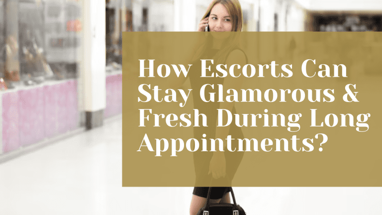 How Escorts Can Stay Glamorous & Fresh During Long Appointments
